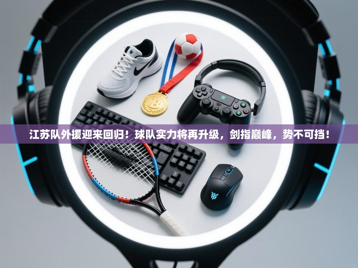 江苏队外援迎来回归!球队实力将再升级,剑指巅峰,势不可挡! 第1张