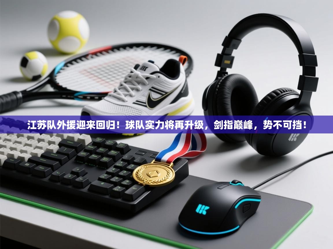 江苏队外援迎来回归!球队实力将再升级,剑指巅峰,势不可挡! 第2张