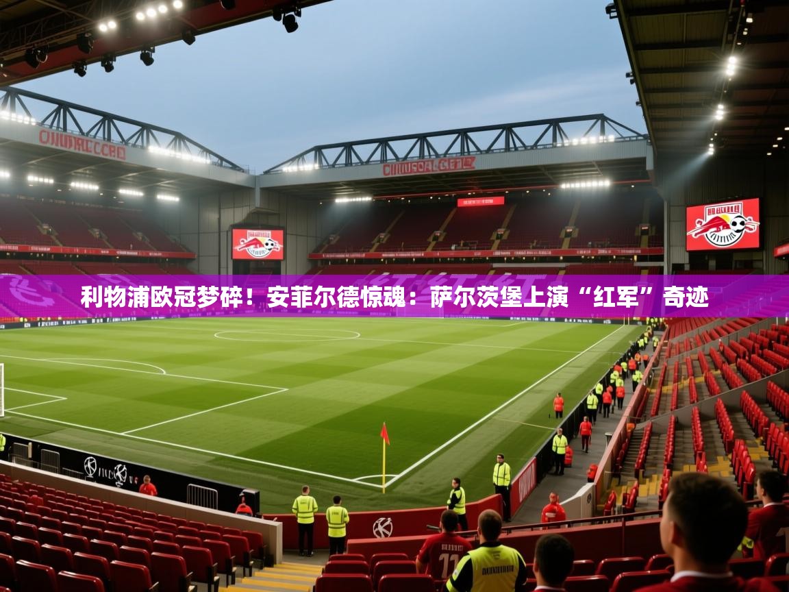 利物浦欧冠梦碎！安菲尔德惊魂：萨尔茨堡上演“红军”奇迹  第1张